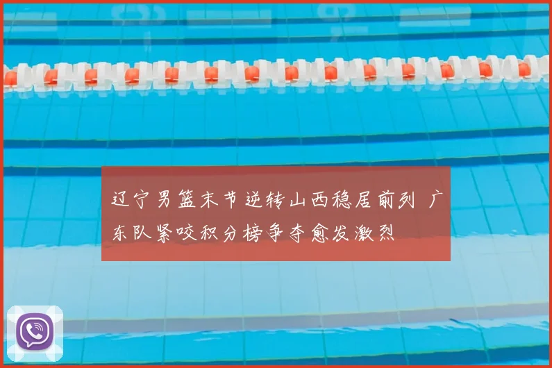 辽宁男篮末节逆转山西稳居前列 广东队紧咬积分榜争夺愈发激烈