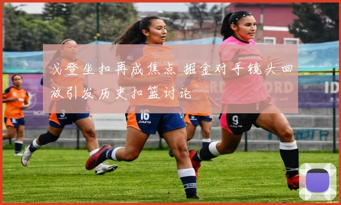 戈登坐扣再成焦点 掘金对手镜头回放引发历史扣篮讨论