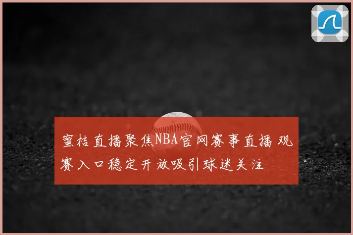 蜜桔直播聚焦NBA官网赛事直播 观赛入口稳定开放吸引球迷关注