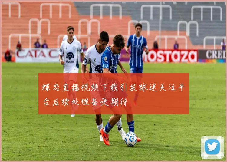 蝶恋直播视频下载引发球迷关注平台后续处理备受期待