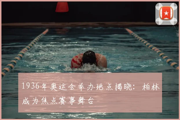 1936年奥运会举办地点揭晓:柏林成为焦点赛事舞台