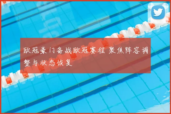 欧冠豪门备战欧冠赛程 聚焦阵容调整与状态恢复