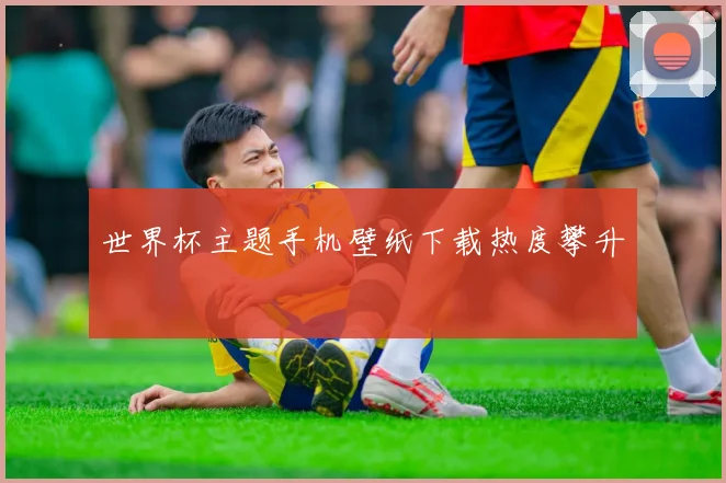 世界杯主题手机壁纸下载热度攀升