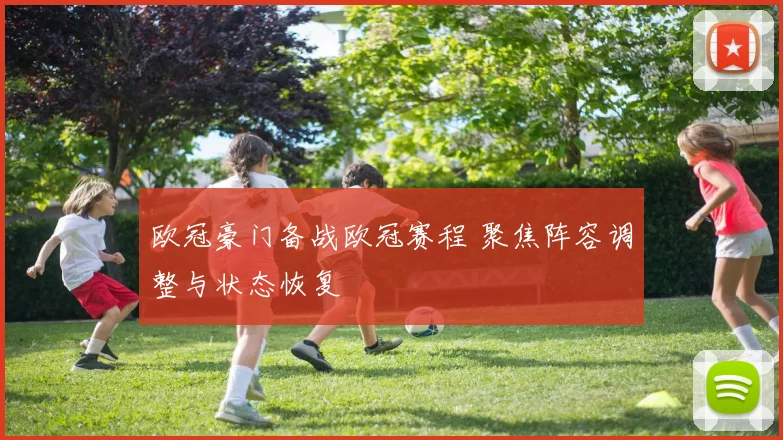 欧冠豪门备战欧冠赛程 聚焦阵容调整与状态恢复
