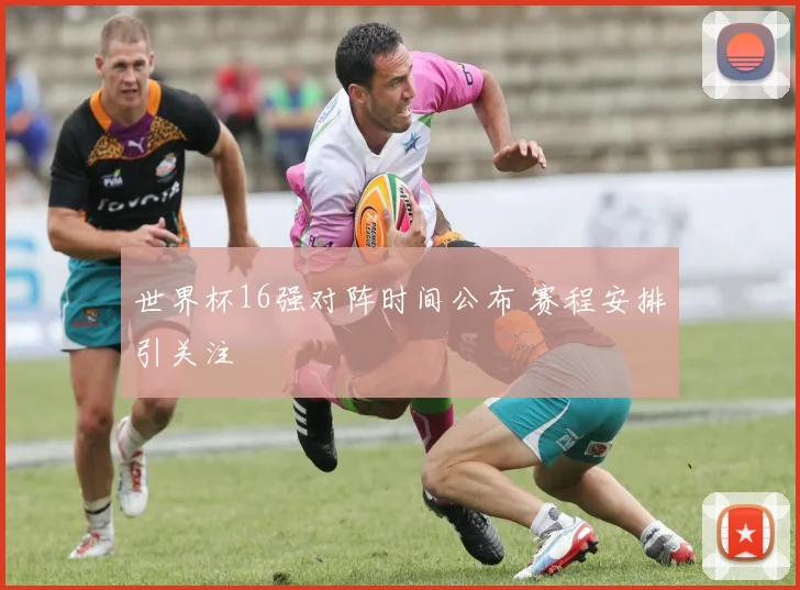 世界杯16强对阵时间公布 赛程安排引关注